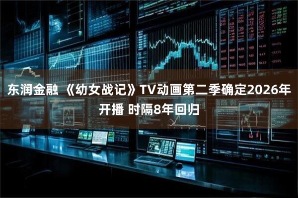 东润金融 《幼女战记》TV动画第二季确定2026年开播 时隔8年回归