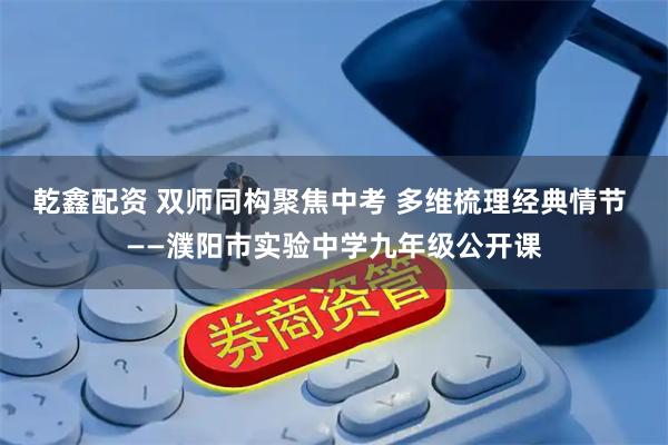 乾鑫配资 双师同构聚焦中考 多维梳理经典情节 ——濮阳市实验中学九年级公开课