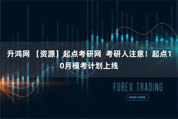 升鸿网 【资源】起点考研网 考研人注意!起点10月模考计划上线