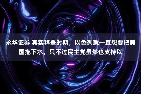 永华证券 其实拜登时期,以色列就一直想要把美国拖下水,只不过民主党虽然也支持以