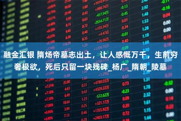 融金汇银 隋炀帝墓志出土,让人感慨万千,生前穷奢极欲,死后只留一块残碑_杨广_隋朝_陵墓