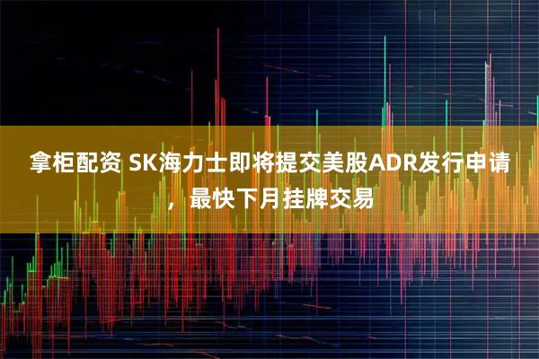 拿柜配资 SK海力士即将提交美股ADR发行申请，最快下月挂牌交易