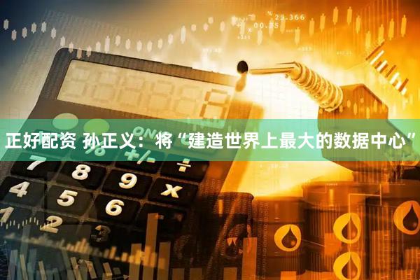 正好配资 孙正义：将“建造世界上最大的数据中心”