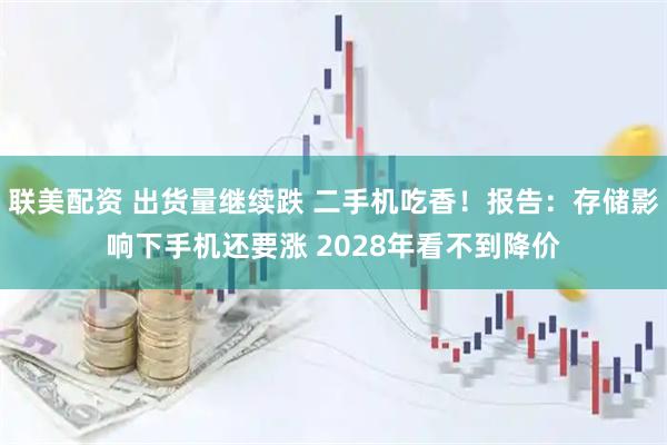 联美配资 出货量继续跌 二手机吃香！报告：存储影响下手机还要涨 2028年看不到降价