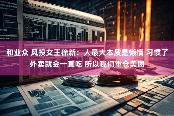 和业众 风投女王徐新：人最大本质是懒惰 习惯了外卖就会一直吃 所以我们重仓美团
