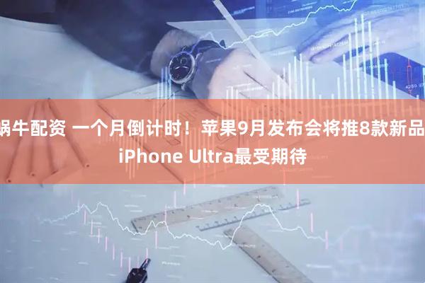 蜗牛配资 一个月倒计时!苹果9月发布会将推8款新品:iPhone Ultra最受期待