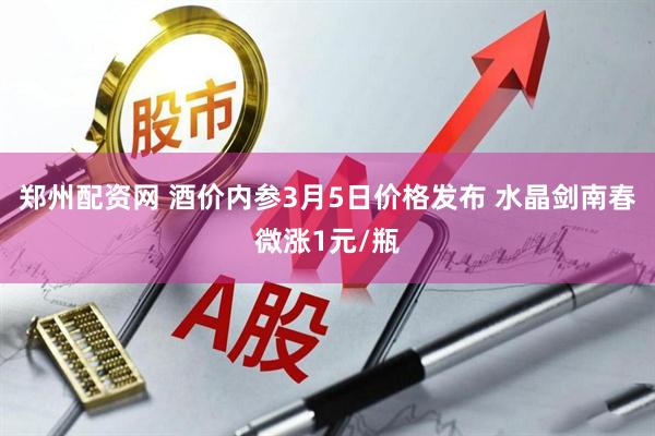 郑州配资网 酒价内参3月5日价格发布 水晶剑南春微涨1元/瓶