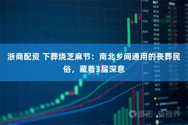 浙商配资 下葬烧芝麻节：南北乡间通用的丧葬民俗，藏着3层深意