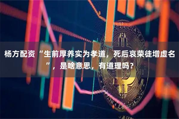 杨方配资 “生前厚养实为孝道，死后哀荣徒增虚名”，是啥意思，有道理吗？